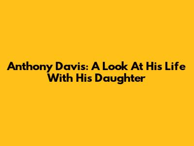 Anthony Davis: A Look At His Life With His Daughter