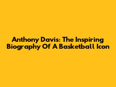 Anthony Davis: The Inspiring Biography Of A Basketball Icon