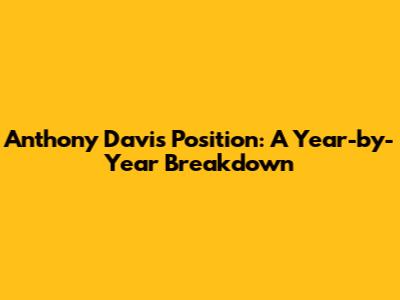 Anthony Davis Position: A Year-by-Year Breakdown