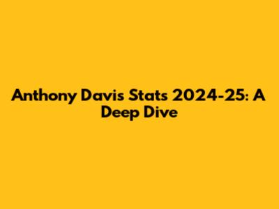 Anthony Davis Stats 2024-25: A Deep Dive