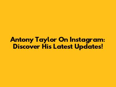 Antony Taylor On Instagram: Discover His Latest Updates!