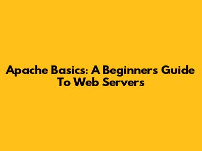 Apache Basics: A Beginner's Guide To Web Servers