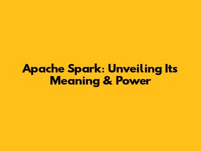 Apache Spark: Unveiling Its Meaning & Power