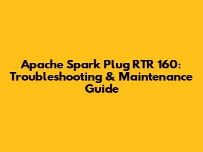 Apache Spark Plug RTR 160: Troubleshooting & Maintenance Guide