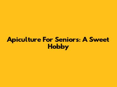 Apiculture For Seniors: A Sweet Hobby