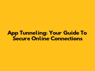 App Tunneling: Your Guide To Secure Online Connections