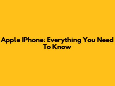 Apple IPhone: Everything You Need To Know