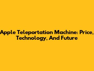 Apple Teleportation Machine: Price, Technology, And Future