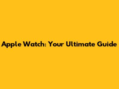 Apple Watch: Your Ultimate Guide