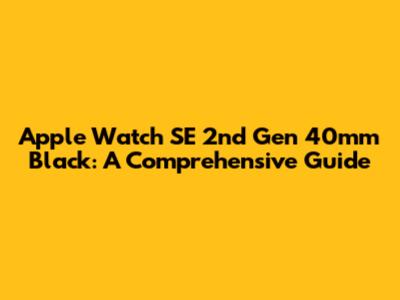Apple Watch SE 2nd Gen 40mm Black: A Comprehensive Guide