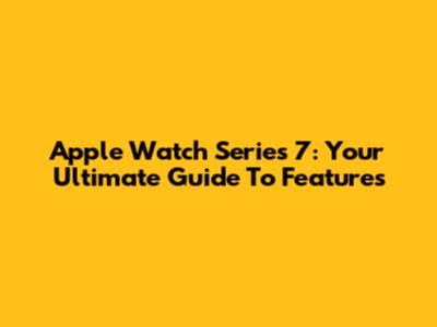Apple Watch Series 7: Your Ultimate Guide To Features