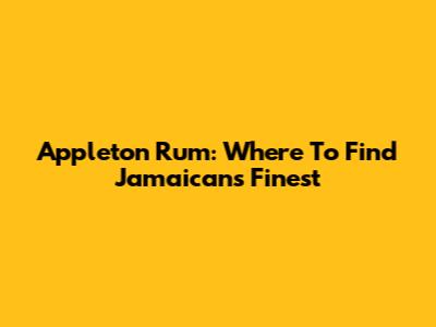 Appleton Rum: Where To Find Jamaican's Finest