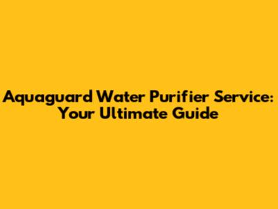 Aquaguard Water Purifier Service: Your Ultimate Guide