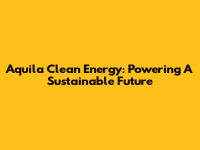 Aquila Clean Energy: Powering A Sustainable Future