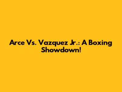 Arce Vs. Vazquez Jr.: A Boxing Showdown!