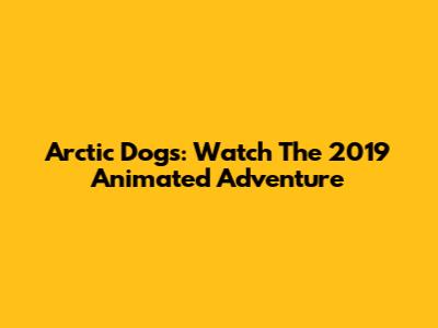 Arctic Dogs: Watch The 2019 Animated Adventure