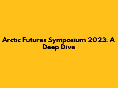 Arctic Futures Symposium 2023: A Deep Dive