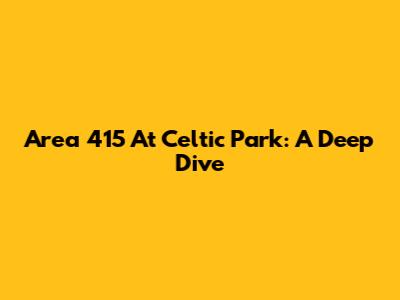 Area 415 At Celtic Park: A Deep Dive