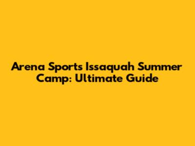 Arena Sports Issaquah Summer Camp: Ultimate Guide
