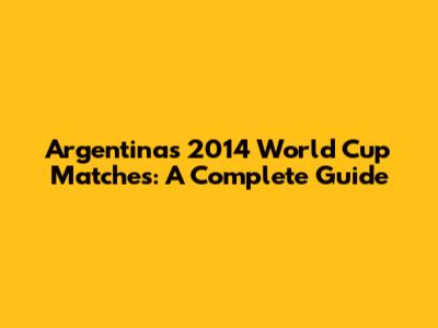 Argentina's 2014 World Cup Matches: A Complete Guide