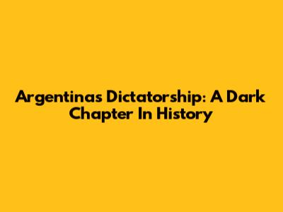 Argentina's Dictatorship: A Dark Chapter In History