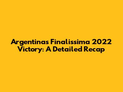 Argentina's Finalissima 2022 Victory: A Detailed Recap