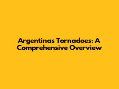 Argentina's Tornadoes: A Comprehensive Overview