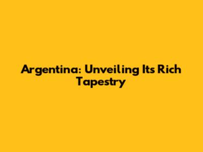 Argentina: Unveiling Its Rich Tapestry