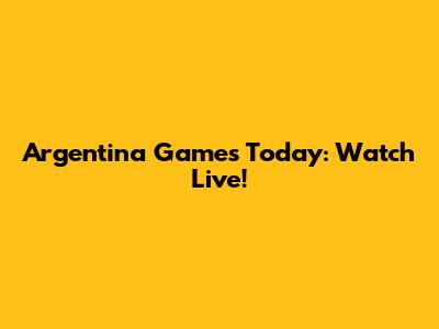 Argentina Games Today: Watch Live!