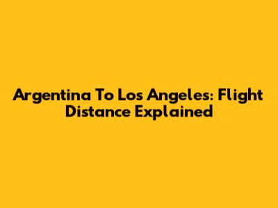 Argentina To Los Angeles: Flight Distance Explained