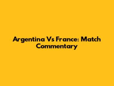 Argentina Vs France: Match Commentary