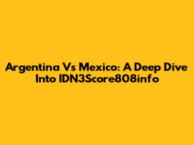 Argentina Vs Mexico: A Deep Dive Into IDN3Score808info