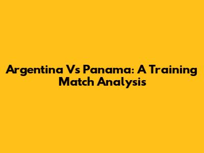 Argentina Vs Panama: A Training Match Analysis