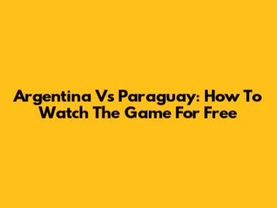 Argentina Vs Paraguay: How To Watch The Game For Free