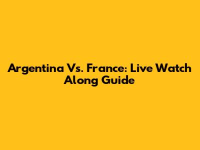 Argentina Vs. France: Live Watch Along Guide