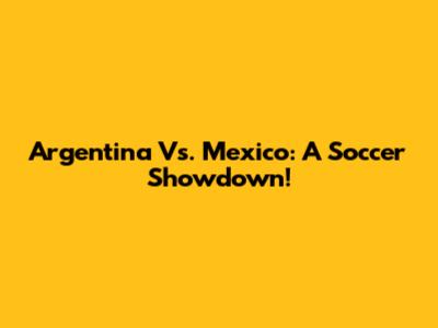 Argentina Vs. Mexico: A Soccer Showdown!