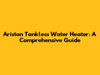 Ariston Tankless Water Heater: A Comprehensive Guide