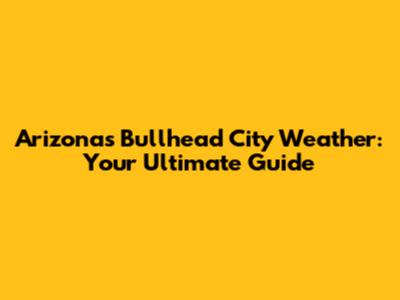 Arizona's Bullhead City Weather: Your Ultimate Guide