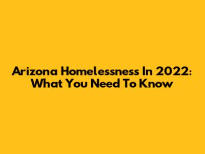Arizona Homelessness In 2022: What You Need To Know