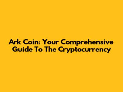 Ark Coin: Your Comprehensive Guide To The Cryptocurrency