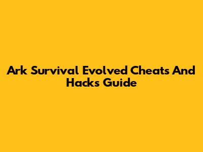 Ark Survival Evolved Cheats And Hacks Guide
