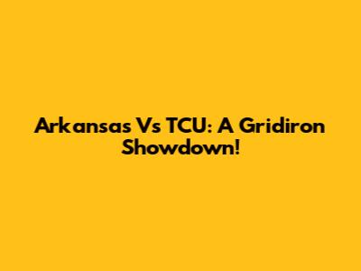Arkansas Vs TCU: A Gridiron Showdown!