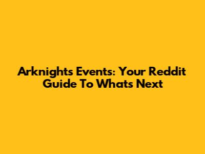 Arknights Events: Your Reddit Guide To What's Next