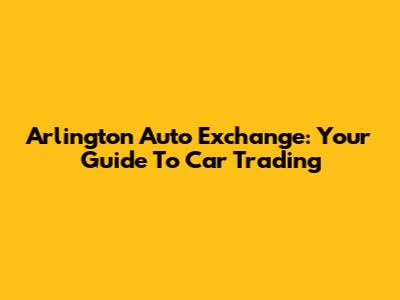 Arlington Auto Exchange: Your Guide To Car Trading