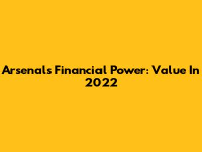 Arsenal's Financial Power: Value In 2022