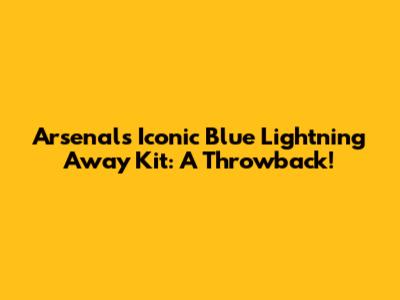 Arsenal's Iconic Blue Lightning Away Kit: A Throwback!