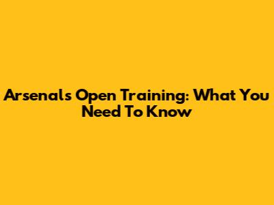 Arsenal's Open Training: What You Need To Know