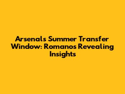 Arsenal's Summer Transfer Window: Romano's Revealing Insights