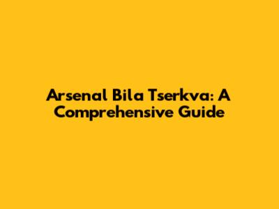 Arsenal Bila Tserkva: A Comprehensive Guide