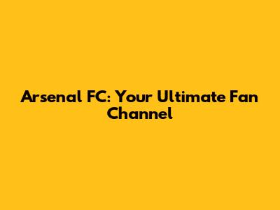 Arsenal FC: Your Ultimate Fan Channel